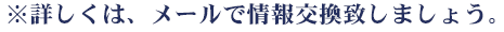 ※詳しくは、メールで情報交換致しましょう。